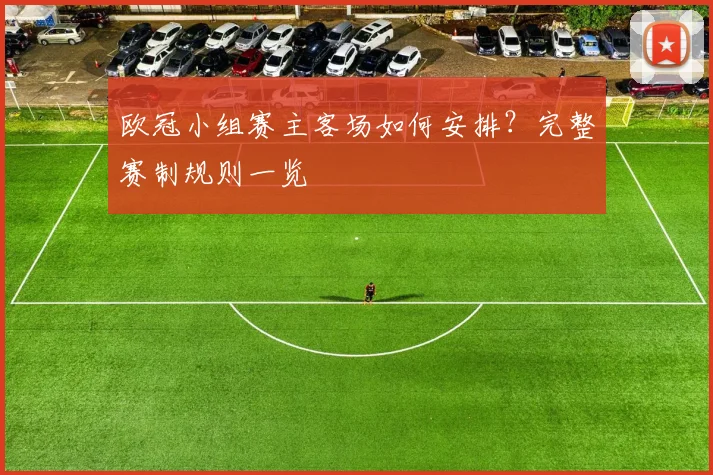 欧冠小组赛主客场如何安排？完整赛制规则一览