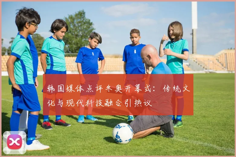 韩国媒体点评冬奥开幕式：传统文化与现代科技融合引热议