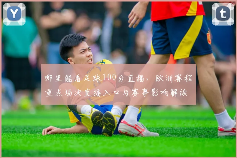 哪里能看足球100分直播，欧洲赛程重点场次直播入口与赛事影响解读