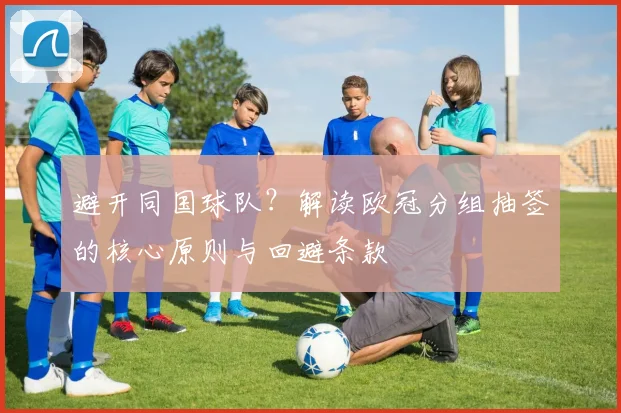 避开同国球队？解读欧冠分组抽签的核心原则与回避条款
