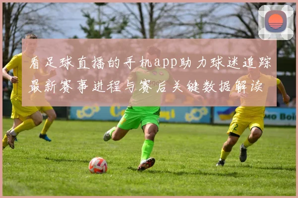 看足球直播的手机app助力球迷追踪最新赛事进程与赛后关键数据解读