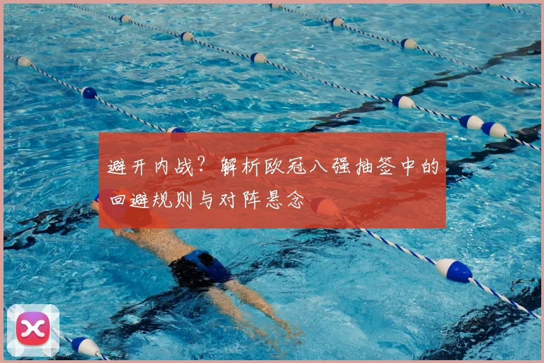 避开内战？解析欧冠八强抽签中的回避规则与对阵悬念