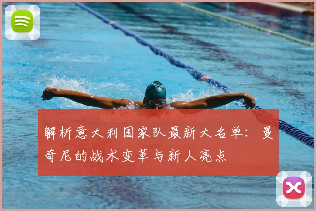 解析意大利国家队最新大名单：曼奇尼的战术变革与新人亮点