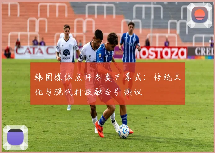 韩国媒体点评冬奥开幕式：传统文化与现代科技融合引热议