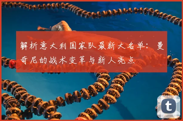 解析意大利国家队最新大名单：曼奇尼的战术变革与新人亮点