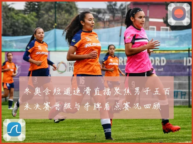 冬奥会短道速滑直播聚焦男子五百米决赛晋级与夺牌看点赛况回顾