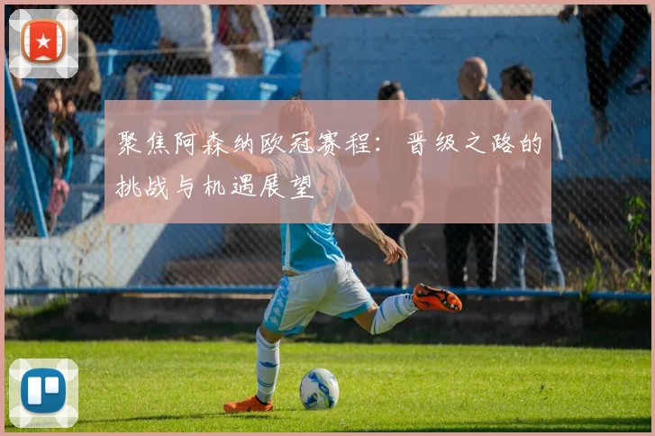 聚焦阿森纳欧冠赛程：晋级之路的挑战与机遇展望