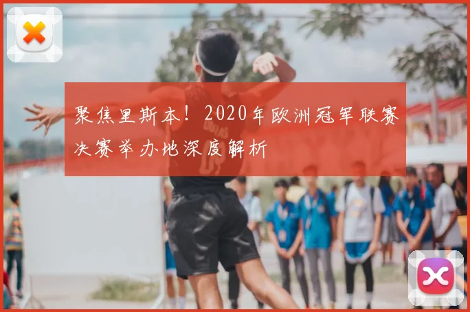 聚焦里斯本！2020年欧洲冠军联赛决赛举办地深度解析