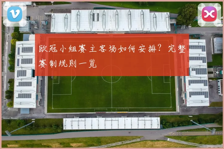 欧冠小组赛主客场如何安排？完整赛制规则一览