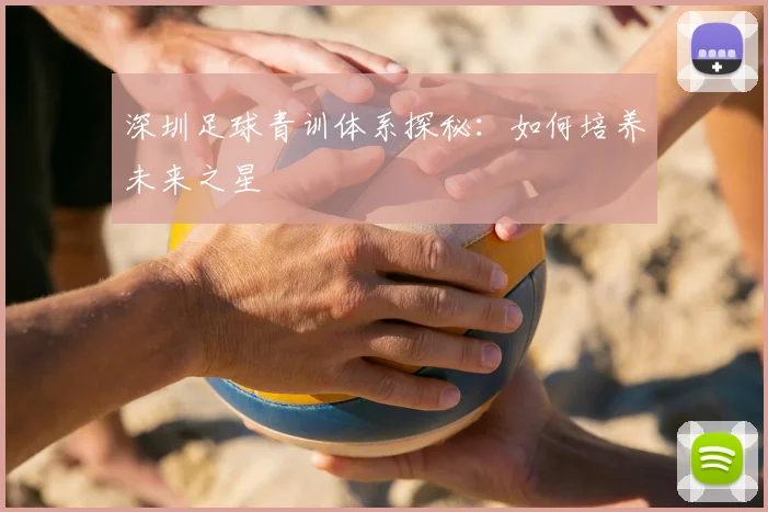 深圳足球青训体系探秘：如何培养未来之星