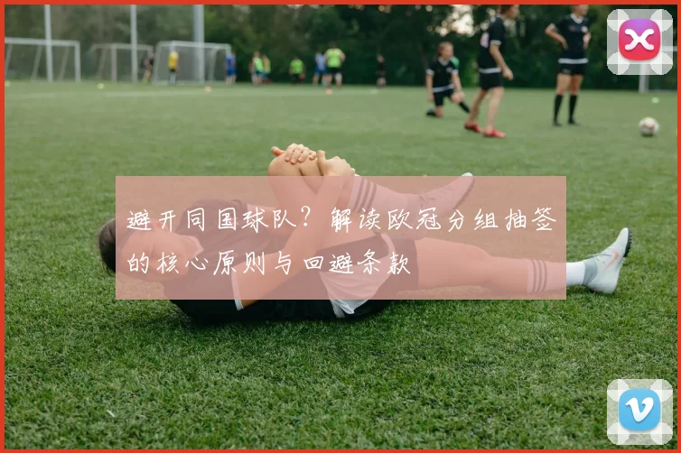 避开同国球队？解读欧冠分组抽签的核心原则与回避条款