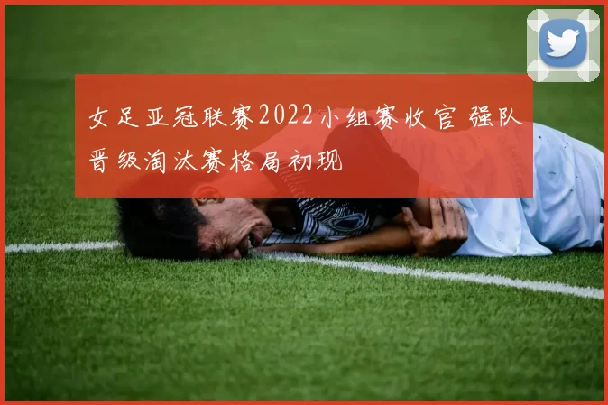 女足亚冠联赛2022小组赛收官 强队晋级淘汰赛格局初现