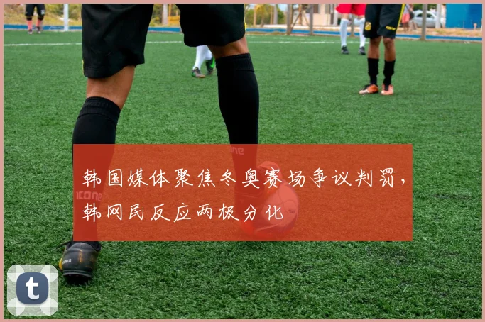韩国媒体聚焦冬奥赛场争议判罚，韩网民反应两极分化