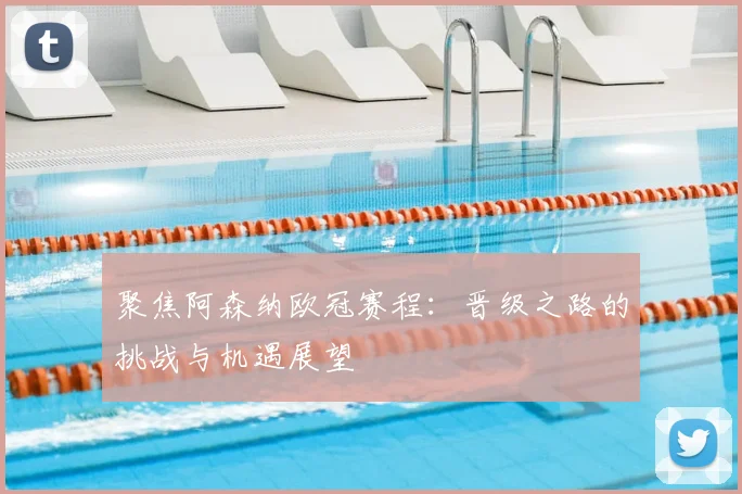 聚焦阿森纳欧冠赛程：晋级之路的挑战与机遇展望