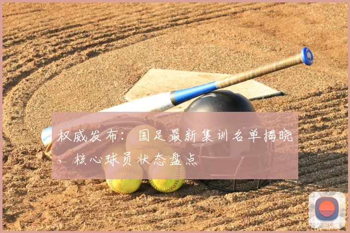 权威发布：国足最新集训名单揭晓，核心球员状态盘点