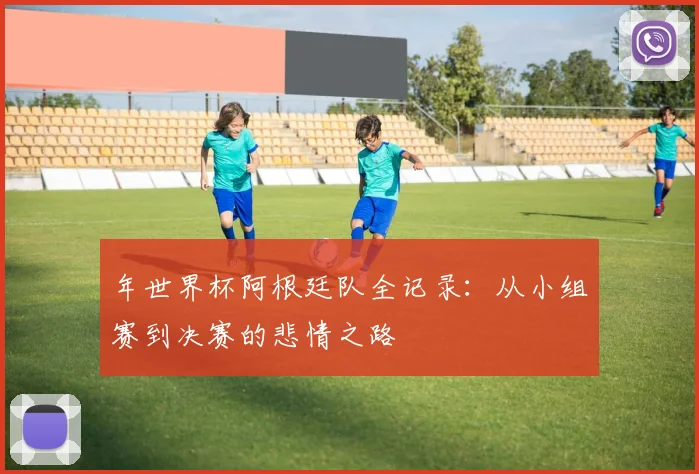 年世界杯阿根廷队全记录：从小组赛到决赛的悲情之路