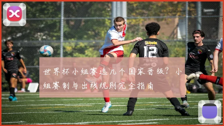 世界杯小组赛选几个国家晋级？小组赛制与出线规则完全指南