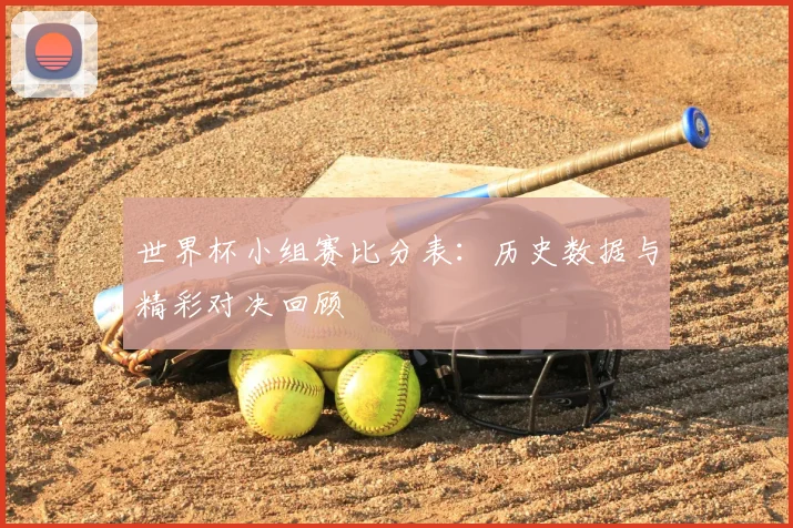 世界杯小组赛比分表：历史数据与精彩对决回顾