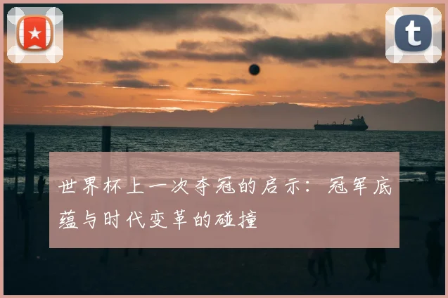 世界杯上一次夺冠的启示：冠军底蕴与时代变革的碰撞