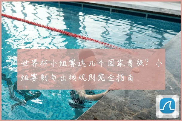 世界杯小组赛选几个国家晋级？小组赛制与出线规则完全指南