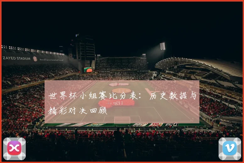 世界杯小组赛比分表：历史数据与精彩对决回顾