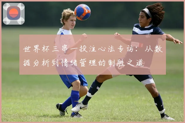 世界杯三串一投注心法专访：从数据分析到情绪管理的制胜之道