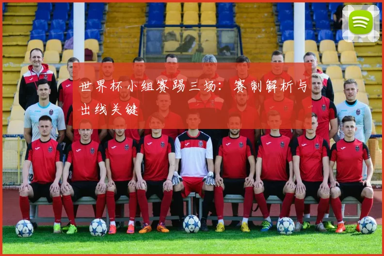 世界杯小组赛踢三场：赛制解析与出线关键