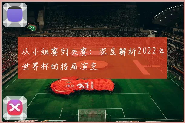 从小组赛到决赛:深度解析2022年世界杯的格局演变