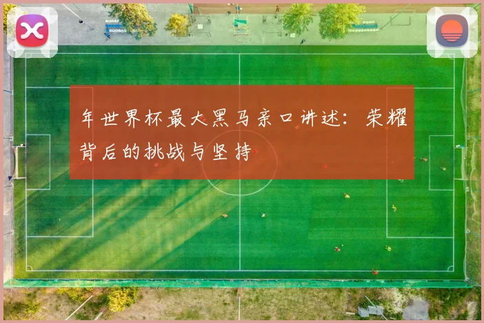 年世界杯最大黑马亲口讲述:荣耀背后的挑战与坚持