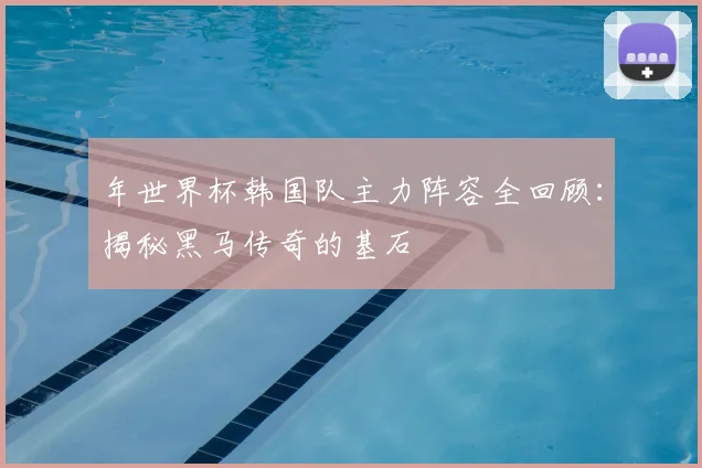 年世界杯韩国队主力阵容全回顾：揭秘黑马传奇的基石