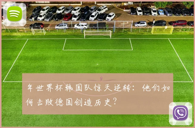 年世界杯韩国队惊天逆转：他们如何击败德国创造历史？