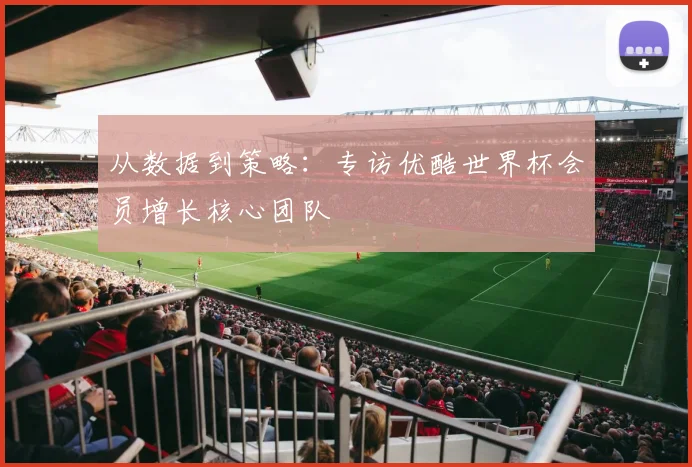 从数据到策略：专访优酷世界杯会员增长核心团队