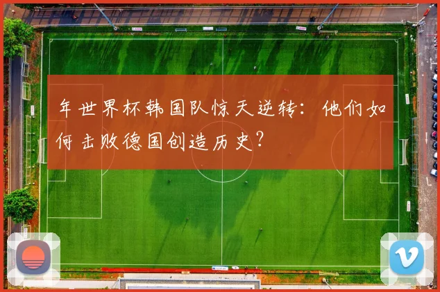 年世界杯韩国队惊天逆转：他们如何击败德国创造历史？