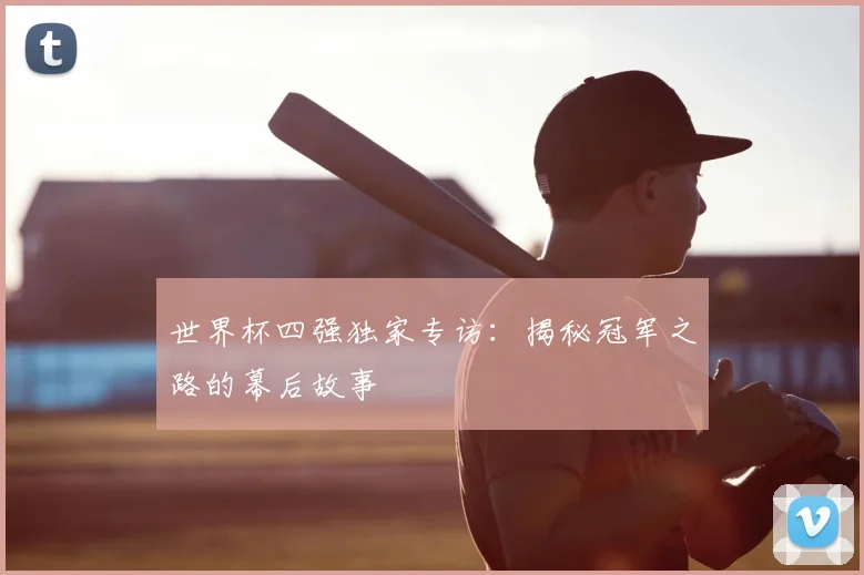世界杯四强独家专访:揭秘冠军之路的幕后故事