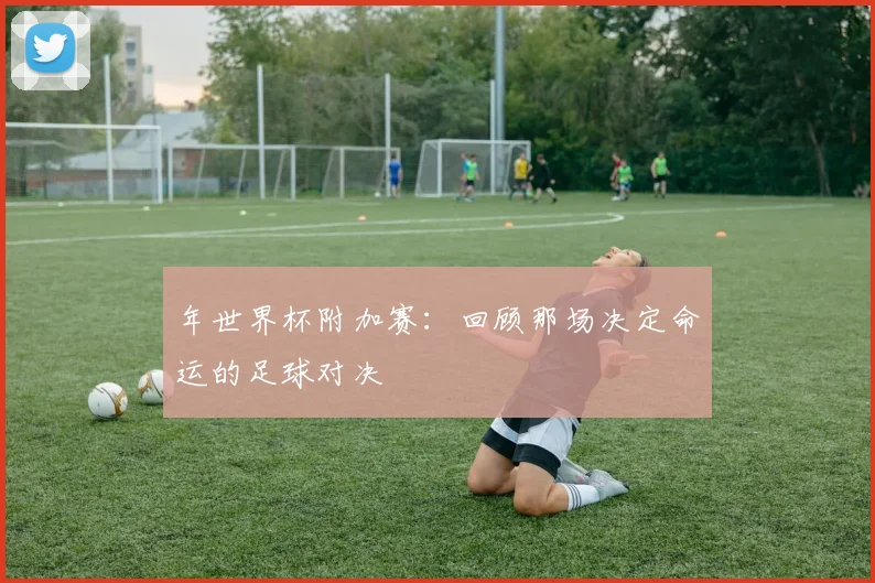 年世界杯附加赛：回顾那场决定命运的足球对决