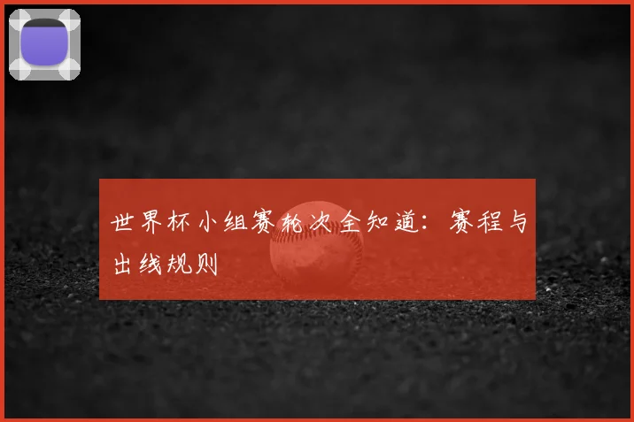 世界杯小组赛轮次全知道：赛程与出线规则