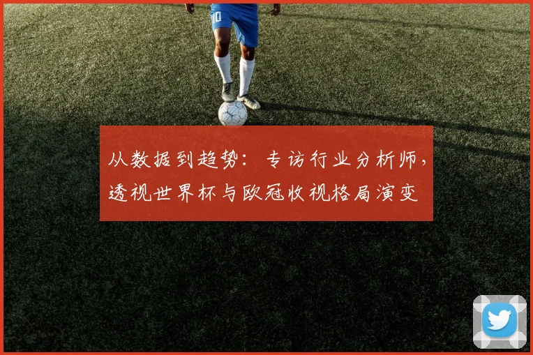 从数据到趋势：专访行业分析师，透视世界杯与欧冠收视格局演变