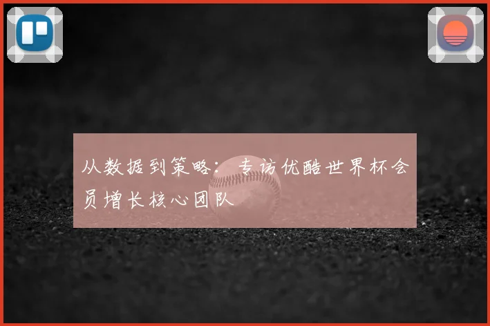 从数据到策略：专访优酷世界杯会员增长核心团队