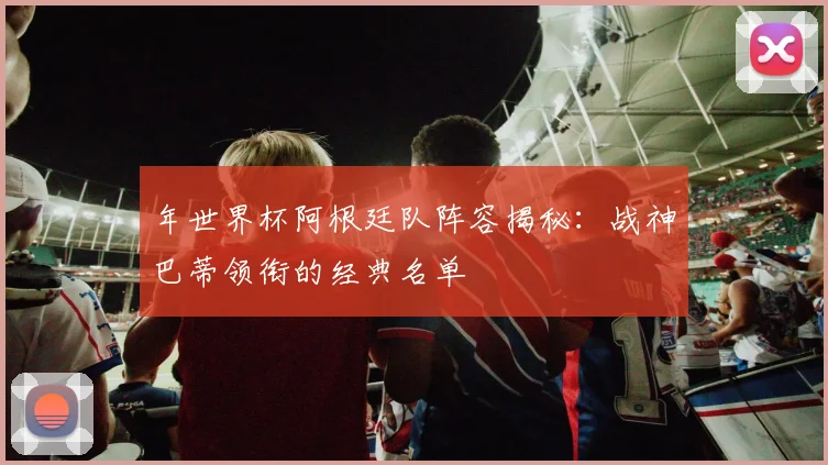 年世界杯阿根廷队阵容揭秘：战神巴蒂领衔的经典名单