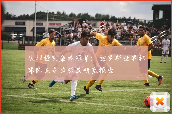 从32强到最终冠军：俄罗斯世界杯球队竞争力深度研究报告
