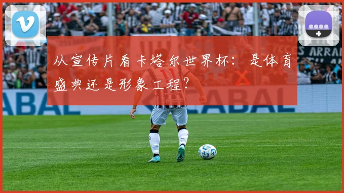 从宣传片看卡塔尔世界杯：是体育盛典还是形象工程？
