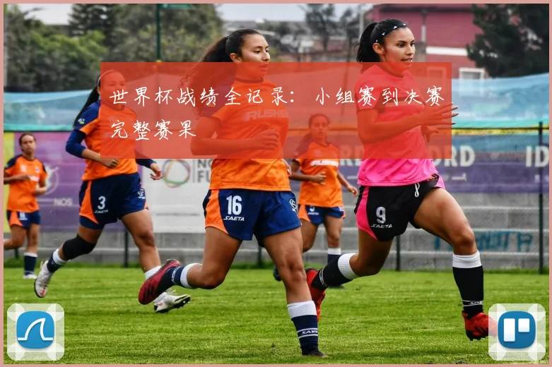 世界杯战绩全记录：小组赛到决赛完整赛果